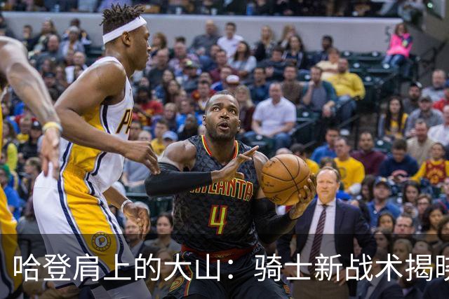 哈登肩上的大山：骑士新战术揭晓，真是“多任务”高手！