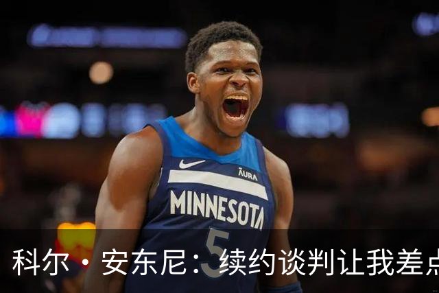 科尔·安东尼：续约谈判让我差点泪奔